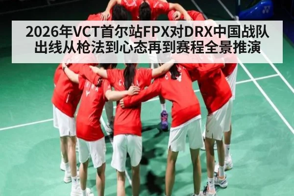 2026年VCT首尔站FPX对DRX中国战队出线从枪法到心态再到赛程全景推演