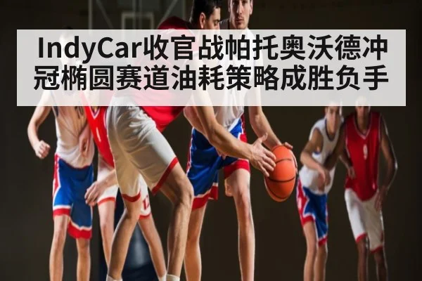 IndyCar收官战帕托奥沃德冲冠椭圆赛道油耗策略成胜负手